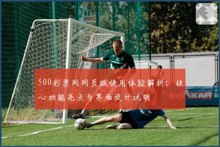 500彩票网网页版使用体验解析：核心功能亮点与界面设计说明