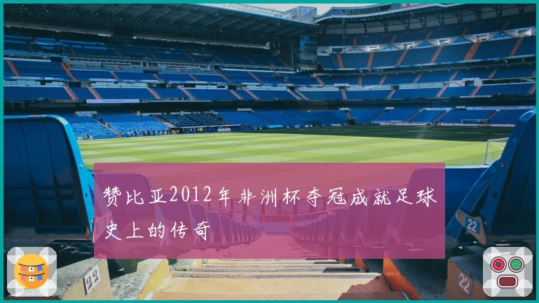 赞比亚2012年非洲杯夺冠成就足球史上的传奇