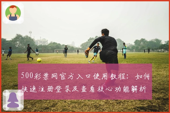 500彩票网官方入口使用教程：如何快速注册登录及查看核心功能解析
